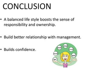 CONCLUSION
• A balanced life style boosts the sense of
responsibility and ownership.
• Build better relationship with mana...