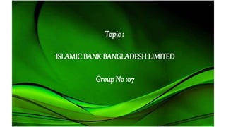 Topic :
ISLAMIC BANK BANGLADESH LIMITED
Group No :07
 
