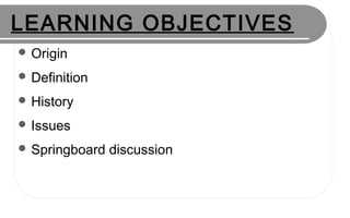 LEARNING OBJECTIVES
 Origin
 Definition
 History
 Issues
 Springboard discussion
 