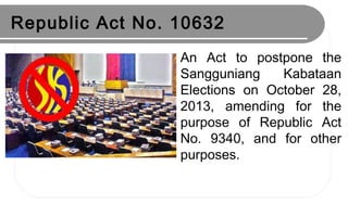 Republic Act No. 10632
An Act to postpone the
Sangguniang Kabataan
Elections on October 28,
2013, amending for the
purpose of Republic Act
No. 9340, and for other
purposes.
 