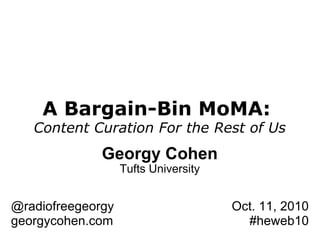 A Bargain-Bin MoMA:  Content Curation For the Rest of Us Georgy Cohen Tufts University @radiofreegeorgy georgycohen.com Oct. 11, 2010 #heweb10 