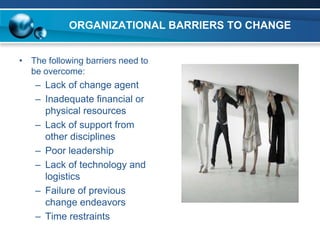ORGANIZATIONAL BARRIERS TO CHANGE


• The following barriers need to
  be overcome:
   – Lack of change agent
   – Inadequate financial or
     physical resources
   – Lack of support from
     other disciplines
   – Poor leadership
   – Lack of technology and
     logistics
   – Failure of previous
     change endeavors
   – Time restraints
 