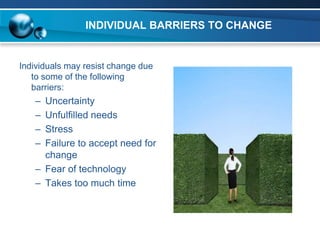INDIVIDUAL BARRIERS TO CHANGE


Individuals may resist change due
   to some of the following
   barriers:
   – Uncertainty
   – Unfulfilled needs
   – Stress
   – Failure to accept need for
     change
   – Fear of technology
   – Takes too much time
 
