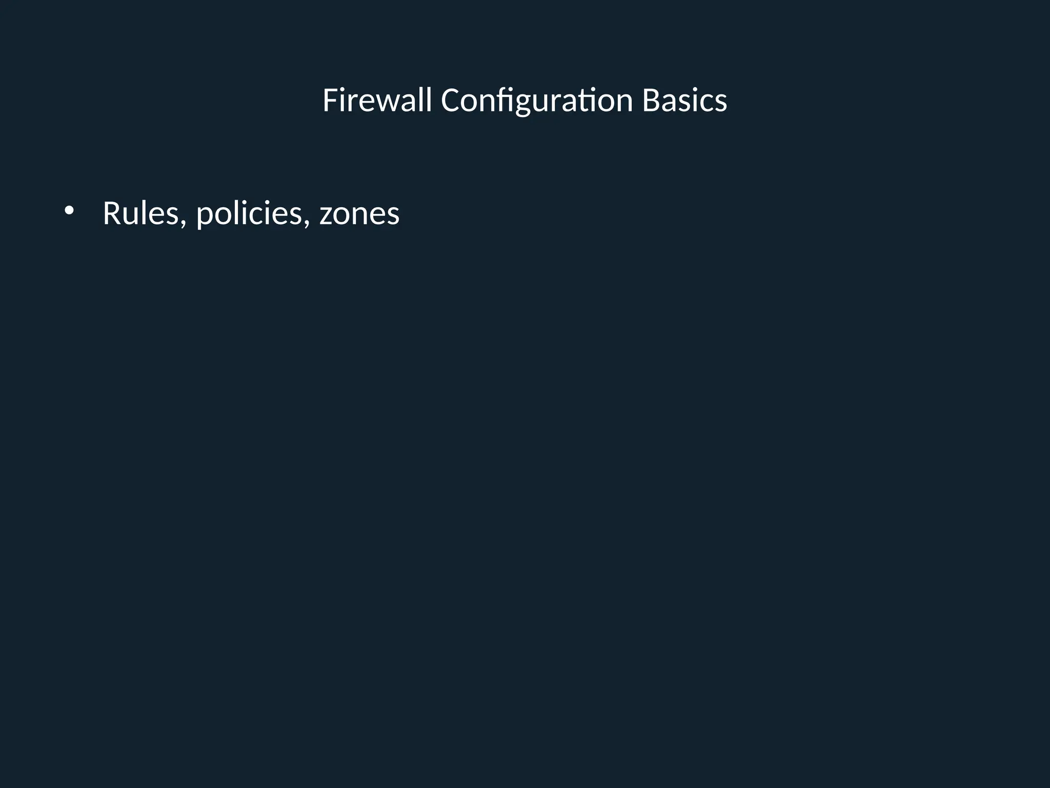 Firewall Configuration Basics
• Rules, policies, zones
 