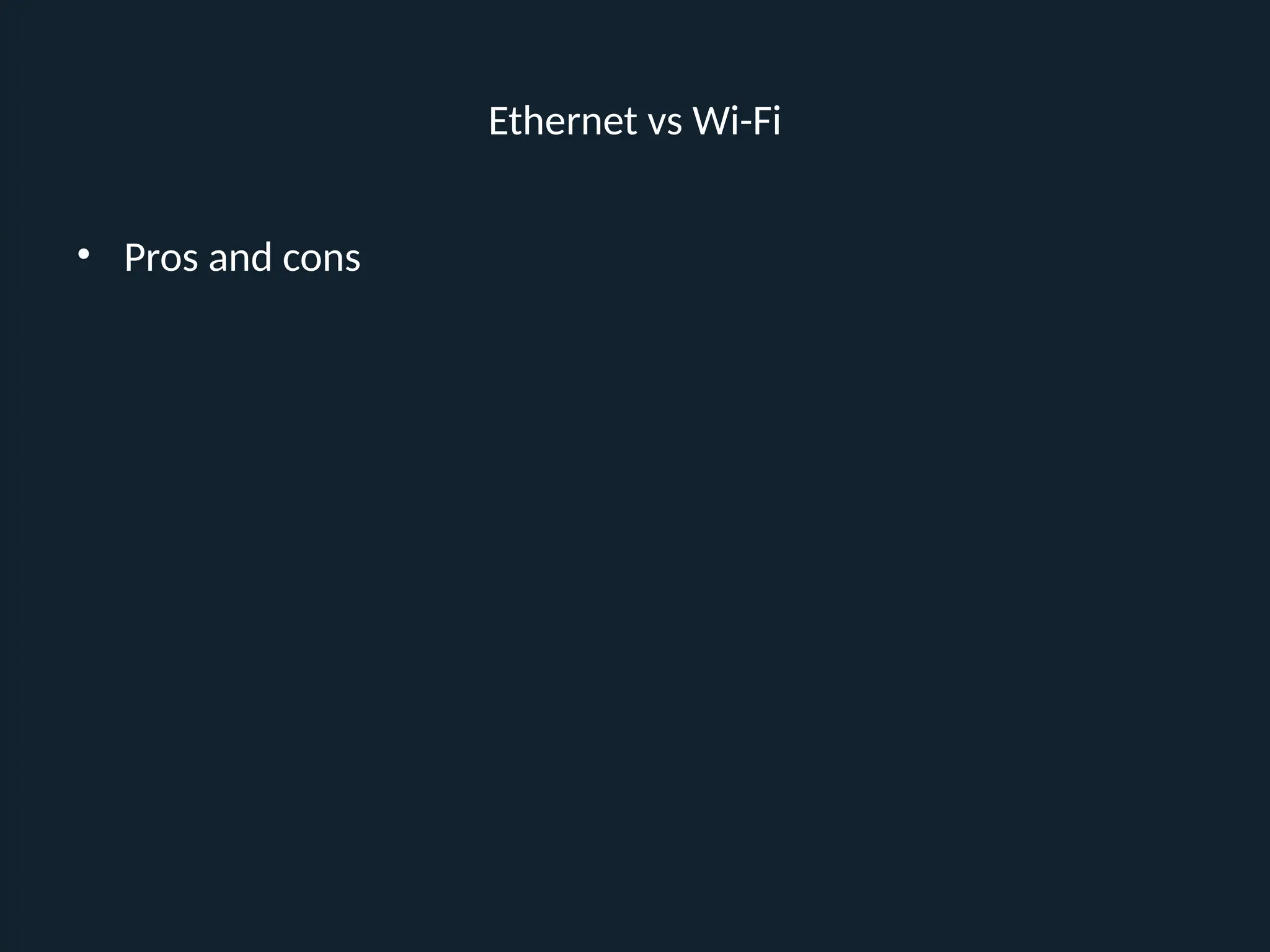 Ethernet vs Wi-Fi
• Pros and cons
 
