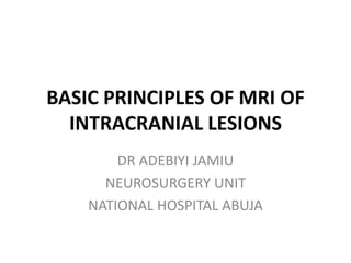 BASIC PRINCIPLES OF MRI OF
INTRACRANIAL LESIONS
DR ADEBIYI JAMIU
NEUROSURGERY UNIT
NATIONAL HOSPITAL ABUJA
 