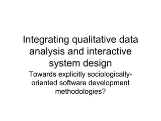 Integrating qualitative data
  analysis and interactive
      system design
 Towards explicitly sociologically-
  oriented software development
         methodologies?
 
