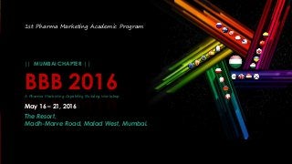 BBB 2016A Pharma Marketing Capability Building Workshop
1st Pharma Marketing Academic Program
May 16 – 21, 2016
|| MUMBAI CHAPTER ||
The Resort,
Madh-Marve Road, Malad West, Mumbai.
 