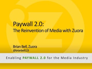 Slide 1 − Zuora Confidential, not for distribution beyond intended recipientSlide 1 − Zuora Confidential, not for distribution beyond intended recipient
Paywall 2.0:
TheReinventionofMediawith Zuora
BrianBell,Zuora
@brianbell123
Enabling PAYWALL 2.0 for the Media Industry
 