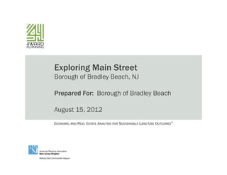 ECONOMIC AND REAL ESTATE ANALYSIS FOR SUSTAINABLE LAND USE OUTCOMES™
Exploring Main Street
Borough of Bradley Beach, NJ
Prepared For: Borough of Bradley Beach
August 15, 2012
 