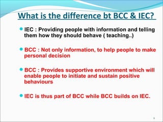 What is the difference bt BCC & IEC?
IEC : Providing people with information and telling
 them how they should behave ( t...