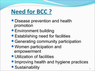 Need for BCC ?
Disease   prevention and health
 promotion
Environment building
Establishing need for facilities
Genera...