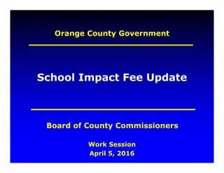 Orange County Government
Work Session
April 5, 2016
Board of County Commissioners
School Impact Fee Update
 