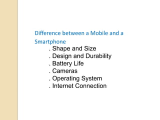 Difference between a Mobile and a
Smartphone
. Shape and Size
. Design and Durability
. Battery Life
. Cameras
. Operating System
. Internet Connection
 