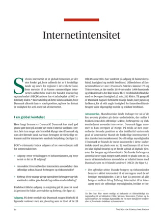 Internetintensitet




S
           elvom internettet er et globalt fænomen, er der        OECD-lande BCG har vurderet på adgang til fastnetsbred-
           stor forskel på, hvor udbredt det er i forskellige     bånd, hastighed og mobilt bredbånd. Udbredelsen af fast-
           lande og inden for regioner i det enkelte land.        netsbredbånd er stor i Danmark. Således skønner IT- og
           Som metode til at kunne sammenligne inter-             Telestyrelsen, at der medio 2010 var under 1.000 husstande
           nettets udbredelse inden for handel, investering       og virksomheder, der ikke kunne få en bredbåndsforbindelse
og samfundet i OECD landene har vi udarbejdet et BCG e-           med en beregnet hastighed på min. 512 kbit/s. Til gengæld
Intensity Index.19 En evaluering af dette indeks afslører, hvor   er Danmark bagud i forhold til mange lande, især Japan og
Danmark allerede har en stærk position, og hvor der fortsat       Sydkorea, for så vidt angår hastighed for fastnetbredbånds-
er mulighed for at få mere ud af internettet.                     brugere samt tilgængeligt mobilt og trådløst bredbånd.

                                                                  Anvendelse. Skandinaviske lande indtager tre ud af de
I en global kontekst                                              fire øverste pladser på dette underindeks, der måler i
                                                                  hvilken grad den offentlige sektor, forbrugerne og virk-
Hvor langt fremme er Danmark? Danmark kan med god                 somhederne anvender internettet. Danmark ligger num-
grund gøre krav på at være det mest e-intense samfund i ver-      mer to kun overgået af Norge. På trods af den over-
den. Selv i en meget stærk nordisk klynge viser Danmark sig       ordnede førende position er der imidlertid varierende
som det førende land, når man betragter de forskellige re-        grad af anvendelse blandt de forskellige interessenter i
levante mål for internettets samlede betydning. (Se figur 3.)     den danske internetøkonomi. De offentlige myndigheder
                                                                  i Danmark er blandt de mest avancerede i dette under-
BCG’s e-Intensity Index udgøres af tre overordnede mål            indeks (med en plads som nr. 2) med hensyn til at have
for internetaktivitet:                                            en klar digital strategi og et bredt udbud af digitale tjen-
                                                                  ester for borgere og virksomheder. De danske forbrugeres
◊ Adgang: Hvor veludbygget er infrastrukturen, og hvor            anvendelse er også meget stærk (med en plads som nr. 4),
  nemt er det at få adgang?                                       mens virksomhedernes anvendelse er relativt lavere med
                                                                  Danmark som nr. 8 blandt landene i OECD. (Se figur 5.)
◊ Anvendelse: Hvor udbredt er internettets anvendelse i den
  offentlige sektor, blandt forbrugere og virksomheder?           ◊ Den offentlige sektor. Danske borgere og virksomheder
                                                                    benytter aktivt internettet til at interagere med de of-
◊ Forbrug: Hvor mange penge spenderer forbrugere og virk-           fentlige myndigheder. I 2010 har 72 procent af alle
  somheder online på e-handel og online-markedsføring?              borgere mellem 16 og 74 brugt internettet til at inter-
                                                                    agere med de offentlige myndigheder, hvilket er be-
I indekset tildeles adgang en vægtning på 50 procent mod
25 procent for både anvendelse og forbrug. (Se figur 4.)
                                                                  19. Det har ikke været muligt at indsamle et tilstrækkeligt da-
                                                                  tagrundlag til at inkludere Chile, Mexico, Slovenien, Tyrkiet og Is-
Adgang. På dette område står Danmark svagest i forhold til        rael i indekset. Se venligst Appendiks for en mere detaljeret beskriv-
lignende nationer med en placering som nr. 8 ud af de 28          else af, hvorledes indekset er konstrueret.


14                                                                                                 The Boston Consulting Group
 