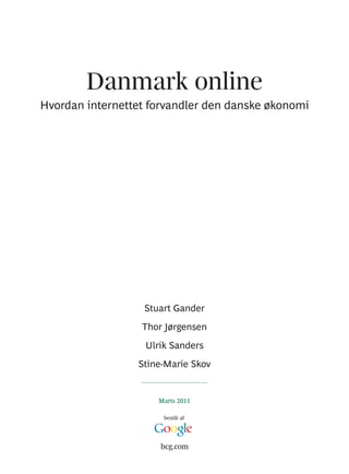 Danmark online
Hvordan internettet forvandler den danske økonomi




                   Stuart Gander
                  Thor Jørgensen
                   Ulrik Sanders
                 Stine-Marie Skov


                      Marts 2011

                       bestilt af




                      bcg.com
 
