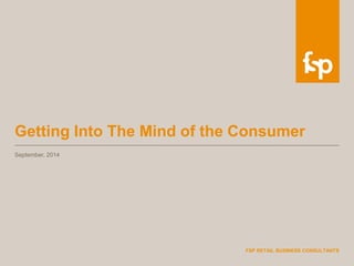 FSP RETAIL BUSINESS CONSULTANTS 
Getting Into The Mind of the Consumer 
September, 2014 
 