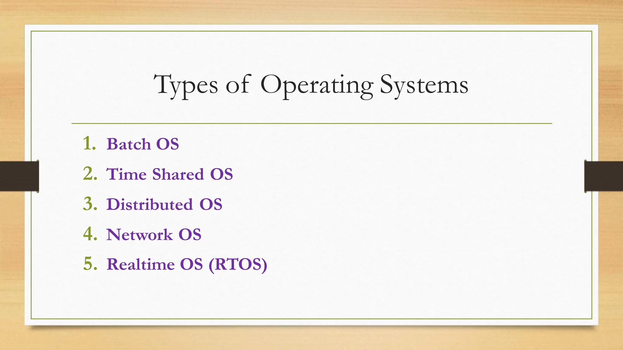 Types of Operating Systems
1. Batch OS
2. Time Shared OS
3. Distributed OS
4. Network OS
5. Realtime OS (RTOS)
 