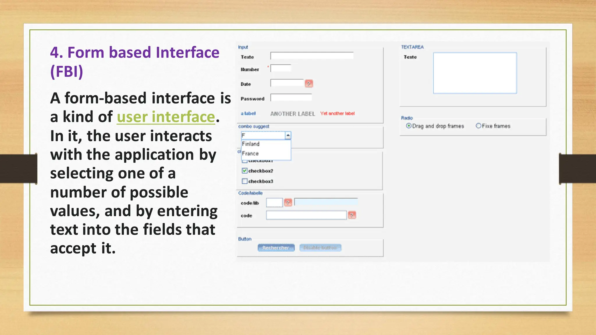4. Form based Interface
(FBI)
A form-based interface is
a kind of user interface.
In it, the user interacts
with the application by
selecting one of a
number of possible
values, and by entering
text into the fields that
accept it.
 