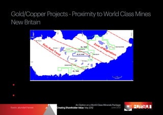 Gold/Copper Projects - Proximity to World Class Mines
New Britain




  	Undrilled porphyry Cu-Au at ATUI on a known porphyry trend – IP and drilling
    underway
  	Significant rock chip occurrences to be followed up

                                                           An Option on a World Class Minerals Package
foyson...abundant harvest   Strategy for Creating Shareholder Value May 2012                  June 2012
 