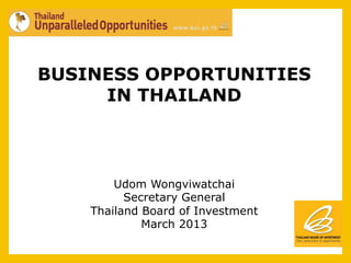 BUSINESS OPPORTUNITIES
     IN THAILAND



        Udom Wongviwatchai
          Secretary General
    Thailand Board of Investment
             March 2013
 