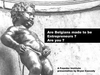 Are Belgians made to be
Entrepreneurs ?
Are you ?
A Founder Institute
presentation by Bryan Cassady
 