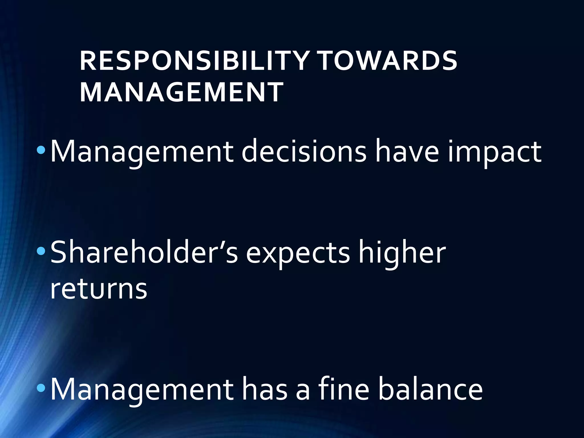 RESPONSIBILITY TOWARDS
MANAGEMENT
•Management decisions have impact
•Shareholder’s expects higher
returns
•Management has a fine balance
 