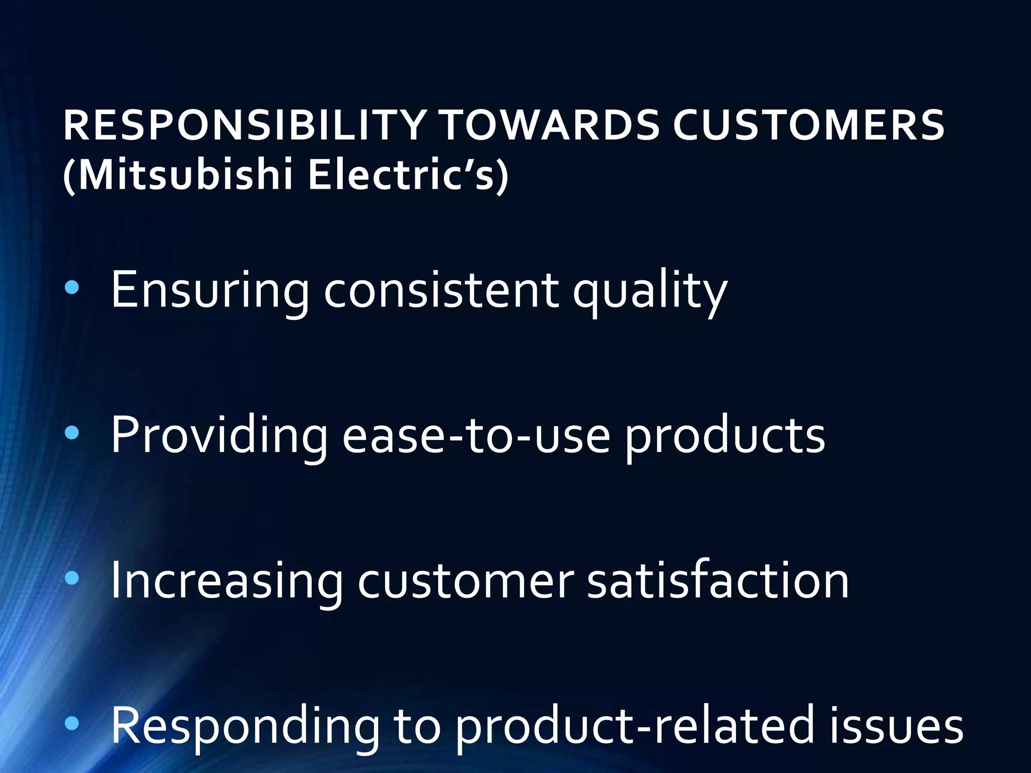 RESPONSIBILITY TOWARDS CUSTOMERS
(Mitsubishi Electric’s)
• Ensuring consistent quality
• Providing ease-to-use products
• Increasing customer satisfaction
• Responding to product-related issues
 