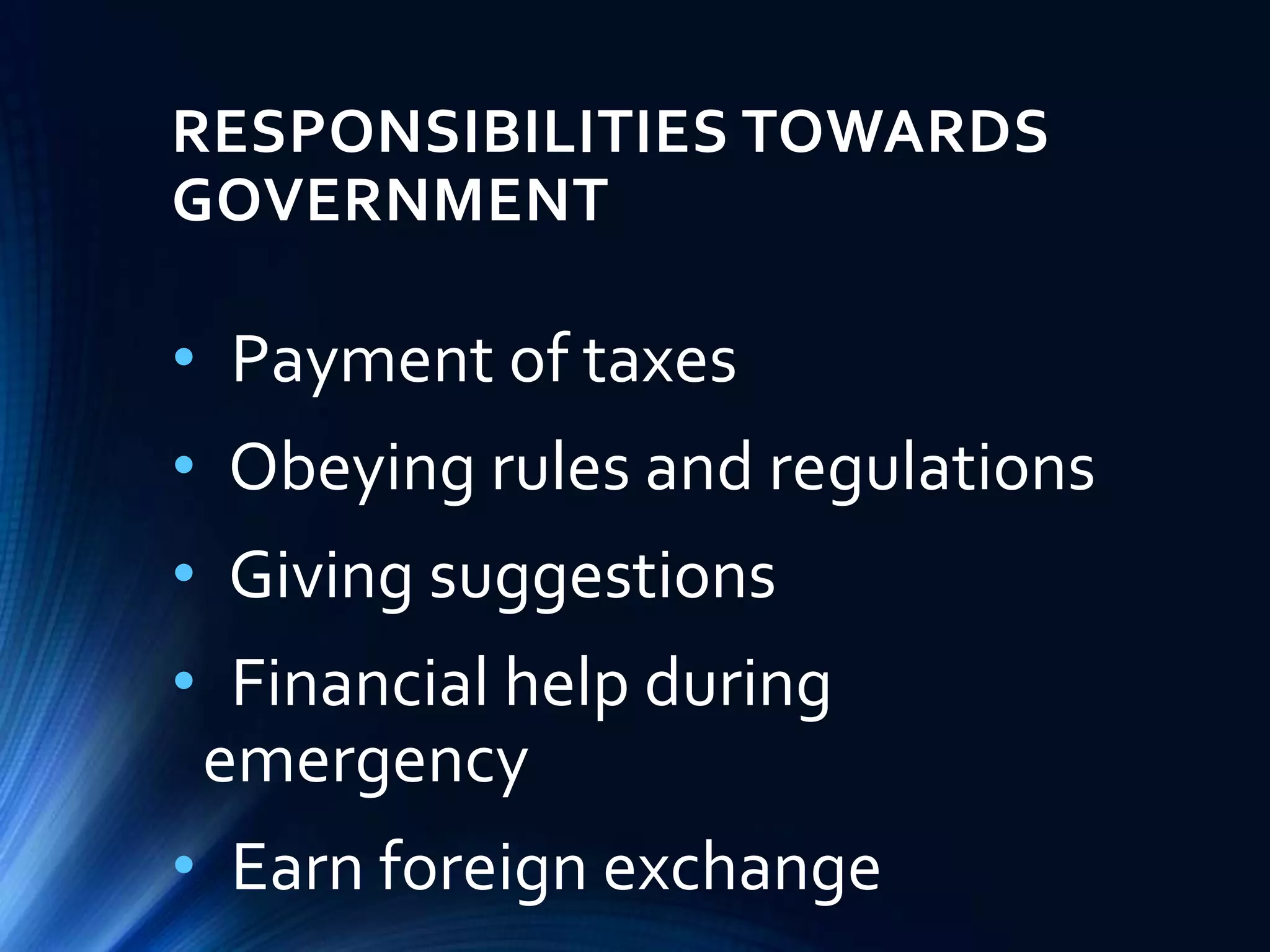 RESPONSIBILITIES TOWARDS
GOVERNMENT
• Payment of taxes
• Obeying rules and regulations
• Giving suggestions
• Financial help during
emergency
• Earn foreign exchange
 