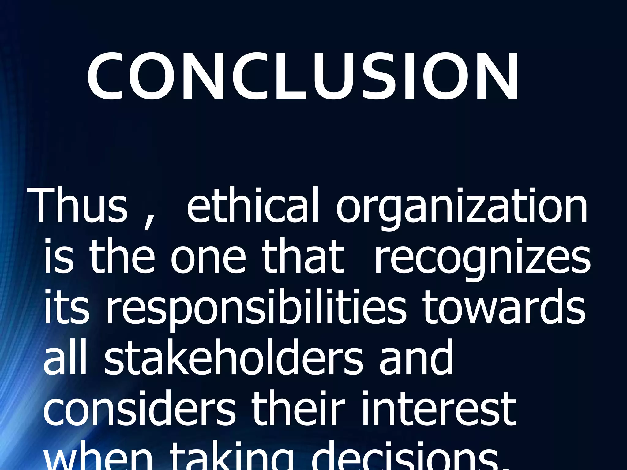 CONCLUSION
Thus , ethical organization
is the one that recognizes
its responsibilities towards
all stakeholders and
considers their interest
 