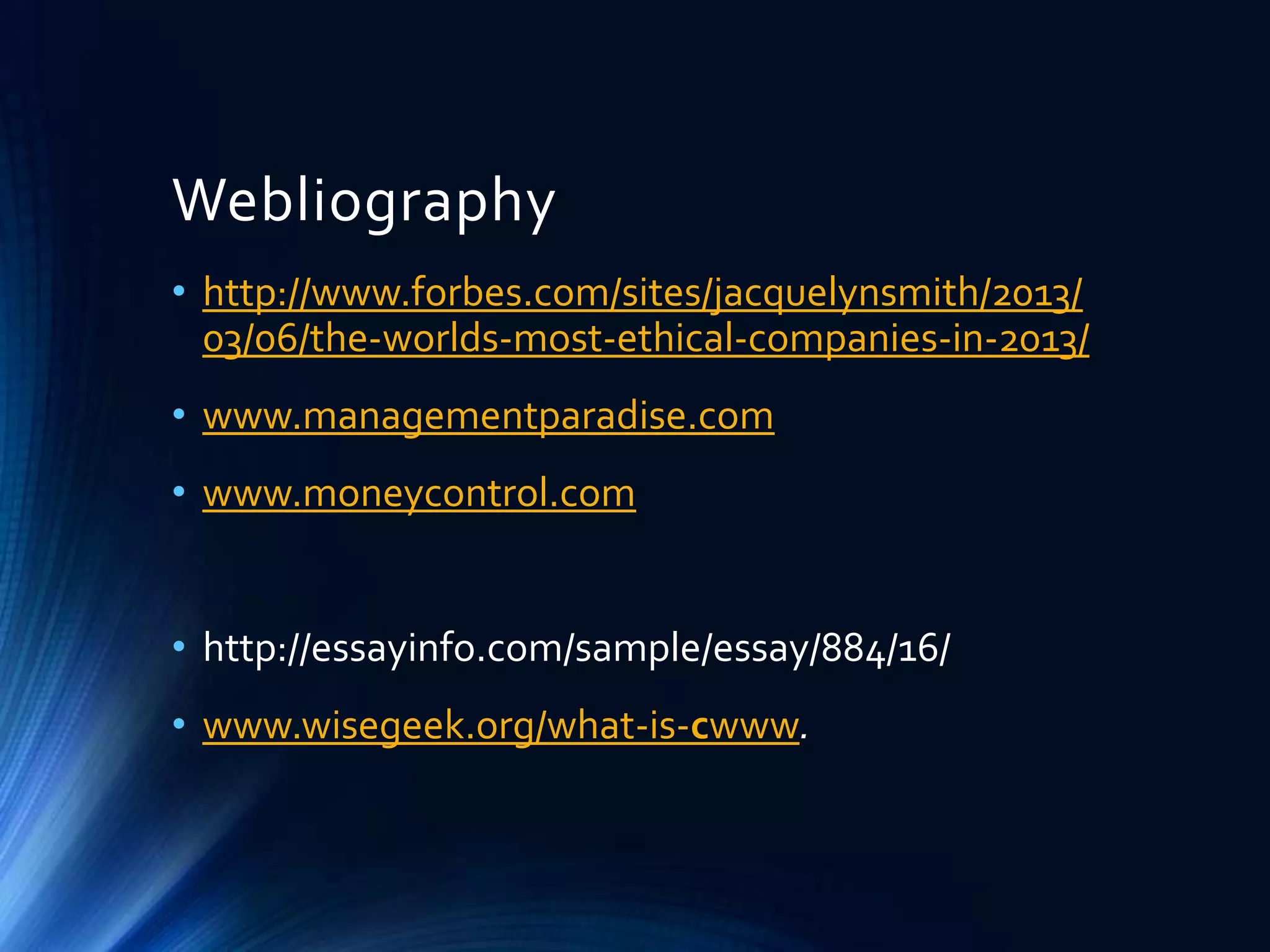Webliography
• http://www.forbes.com/sites/jacquelynsmith/2013/
03/06/the-worlds-most-ethical-companies-in-2013/
• www.managementparadise.com
• www.moneycontrol.com
• http://essayinfo.com/sample/essay/884/16/
• www.wisegeek.org/what-is-cwww.
 