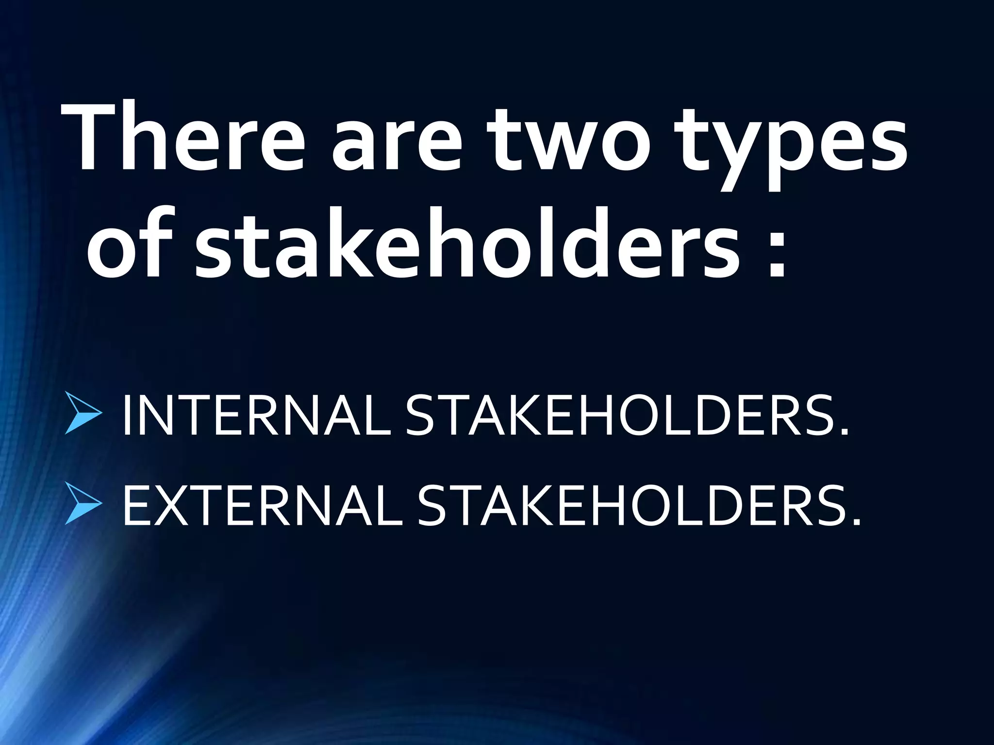There are two types
of stakeholders :
 INTERNAL STAKEHOLDERS.
 EXTERNAL STAKEHOLDERS.
 