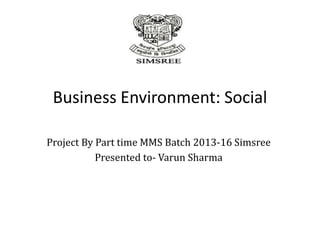 Business Environment: Social
Project By Part time MMS Batch 2013-16 Simsree
Presented to- Varun Sharma
 