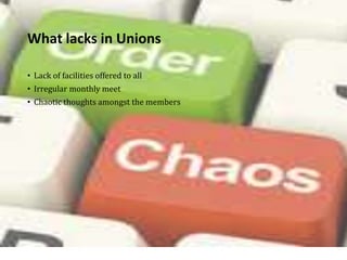 What lacks in Unions
• Lack of facilities offered to all
• Irregular monthly meet
• Chaotic thoughts amongst the members
 