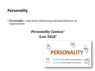Personality
• Personality:- a key factor influencing individual behavior in
organizations
“Personality Contest”
“Lets TALK”
 