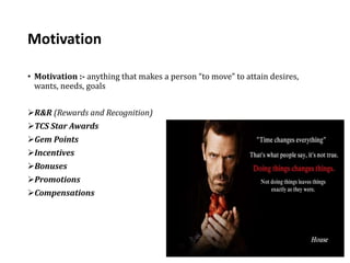 Motivation
• Motivation :- anything that makes a person “to move” to attain desires,
wants, needs, goals
R&R (Rewards and Recognition)
TCS Star Awards
Gem Points
Incentives
Bonuses
Promotions
Compensations
 