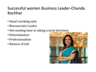 Successful women Business Leader-Chanda
Kochhar
• Smart working style
• Bureaucratic Leader
• Not wasting time in taking crucial decisions
• Determination
• Professionalism
• Balance of Life
 