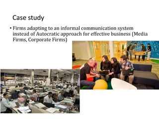 Case study
• Firms adapting to an informal communication system
instead of Autocratic approach for effective business (Media
Firms, Corporate Firms)
 