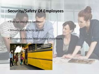 Security/Safety Of Employees
• Pick-up-and-drop facility.
• Drivers and Security guards.
• Transport vehicles with trained chauffeurs.
 
