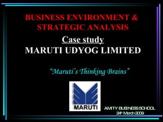 Case study MARUTI UDYOG LIMITED “ Maruti’s Thinking Brains” BUSINESS ENVIRONMENT &  STRATEGIC ANALYSIS AMITY BUSINESS SCHOOL 24 th  March 2009 