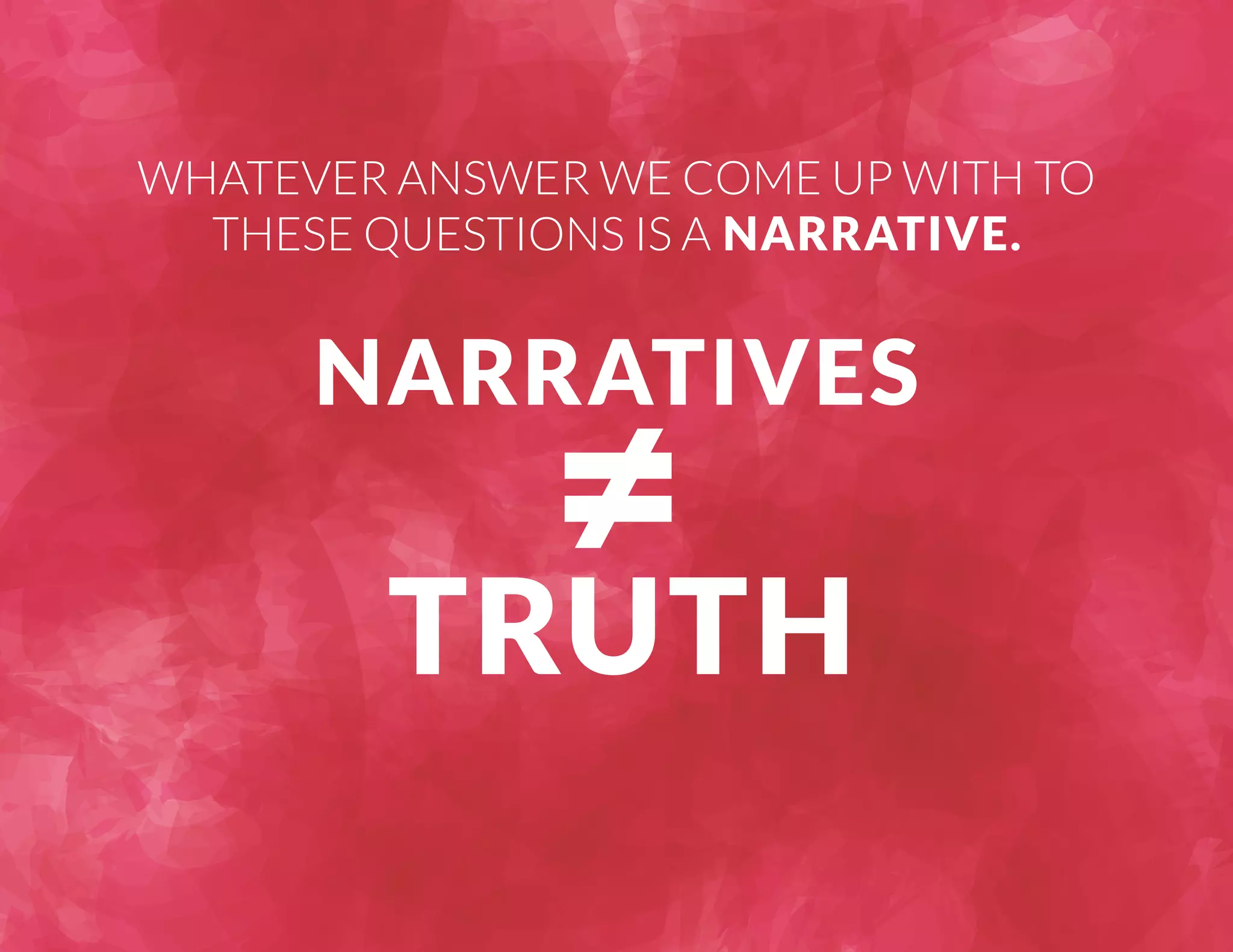 WHATEVER ANSWER WE COME UP WITH TO 
THESE QUESTIONS IS A NARRATIVE. 
 