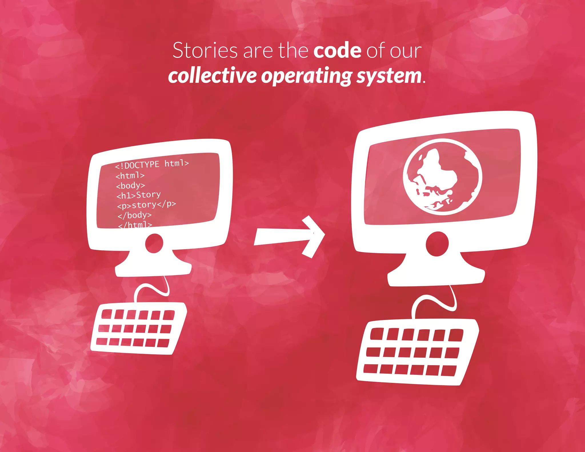 Stories are the code of our 
collective operating system. 
<!DOCTYPE html> 
<html> 
<body> 
<h1>Story 
<p>story</p> 
</body> 
</html> 
 