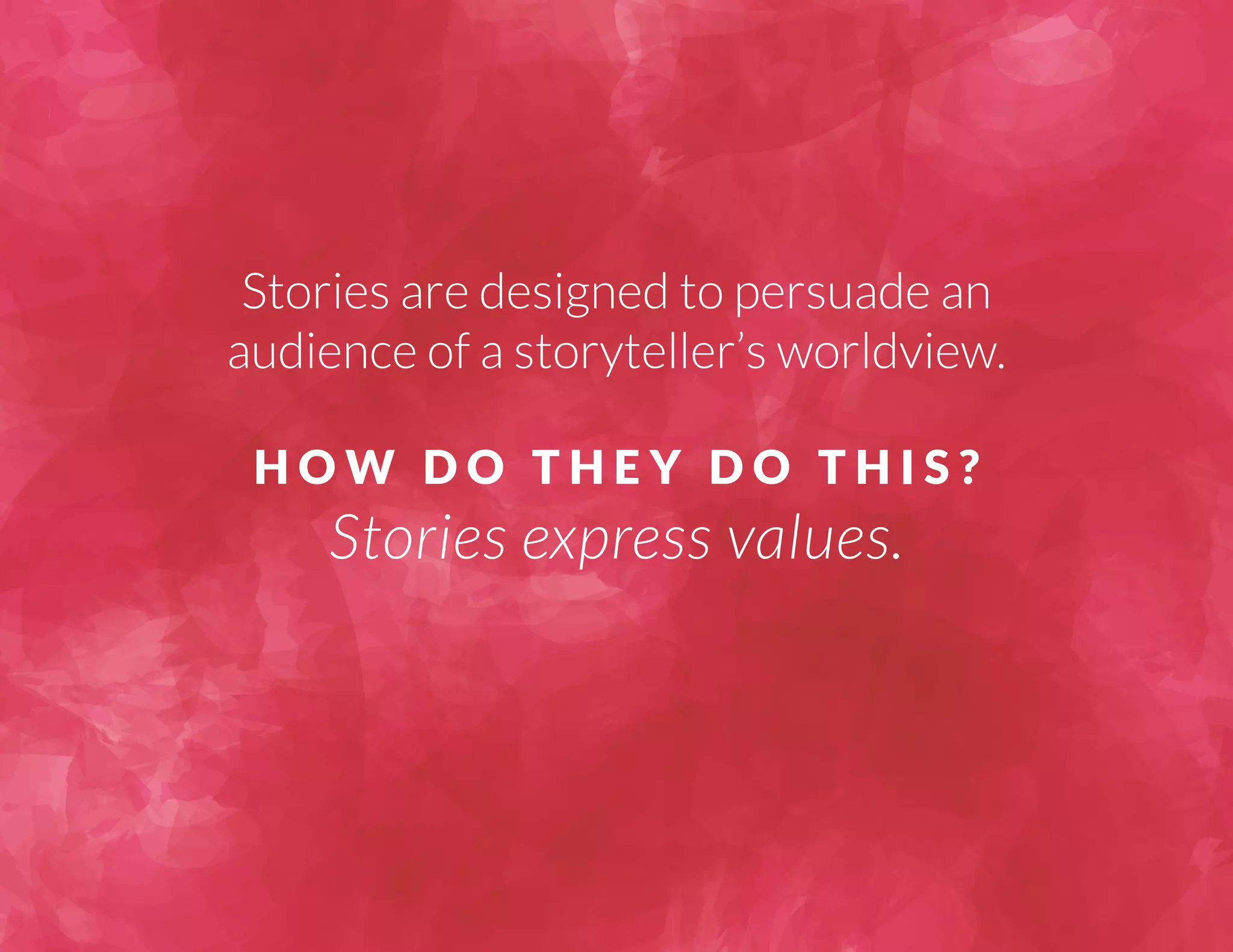 Stories are designed to persuade an 
audience of a storyteller’s worldview. 
H O W D O T H E Y D O T H I S ? 
Stories express values. 
 