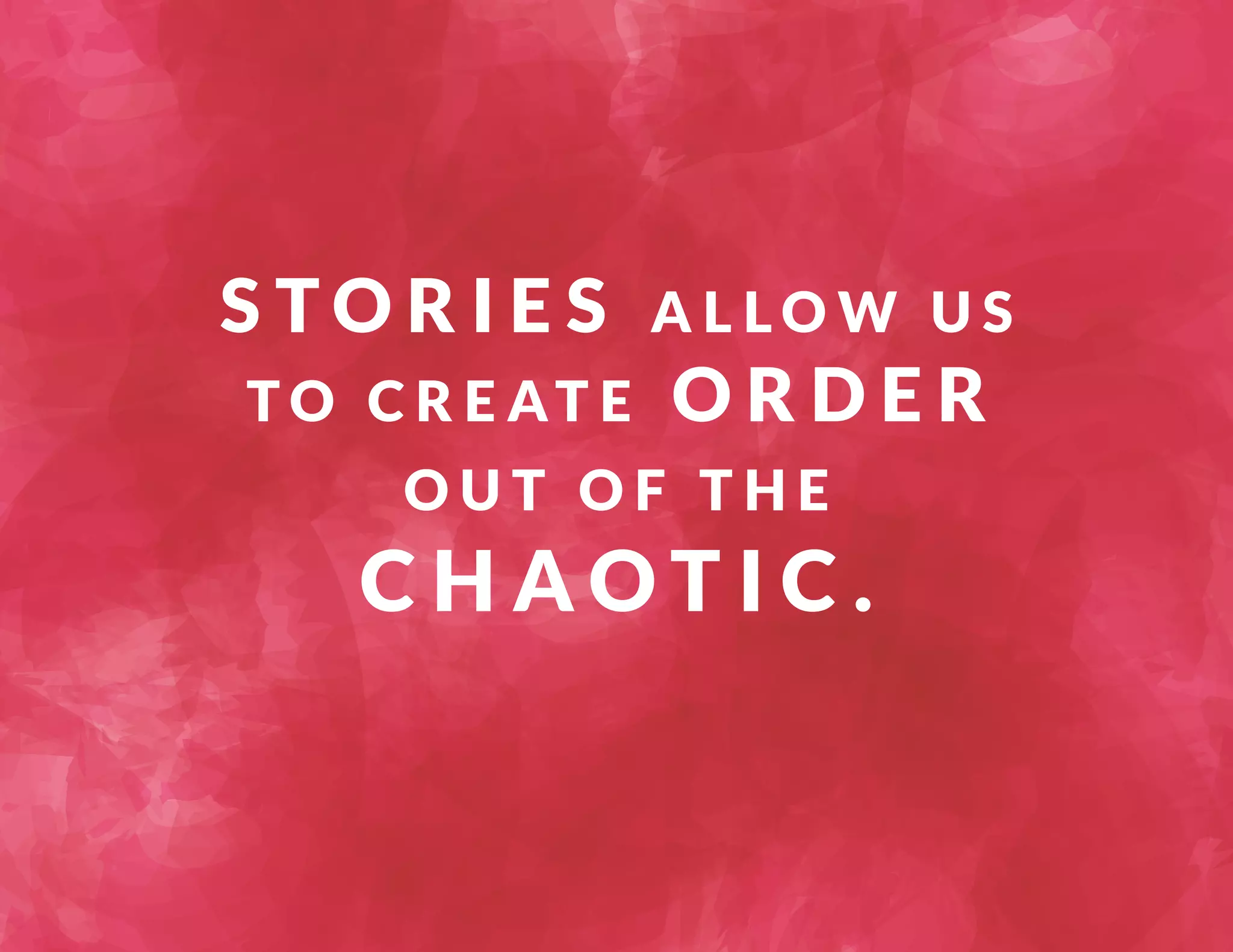 S TO R I E S A L LOW US 
TO CREAT E ORDER 
O U T O F T H E 
CHAOT I C . 
 