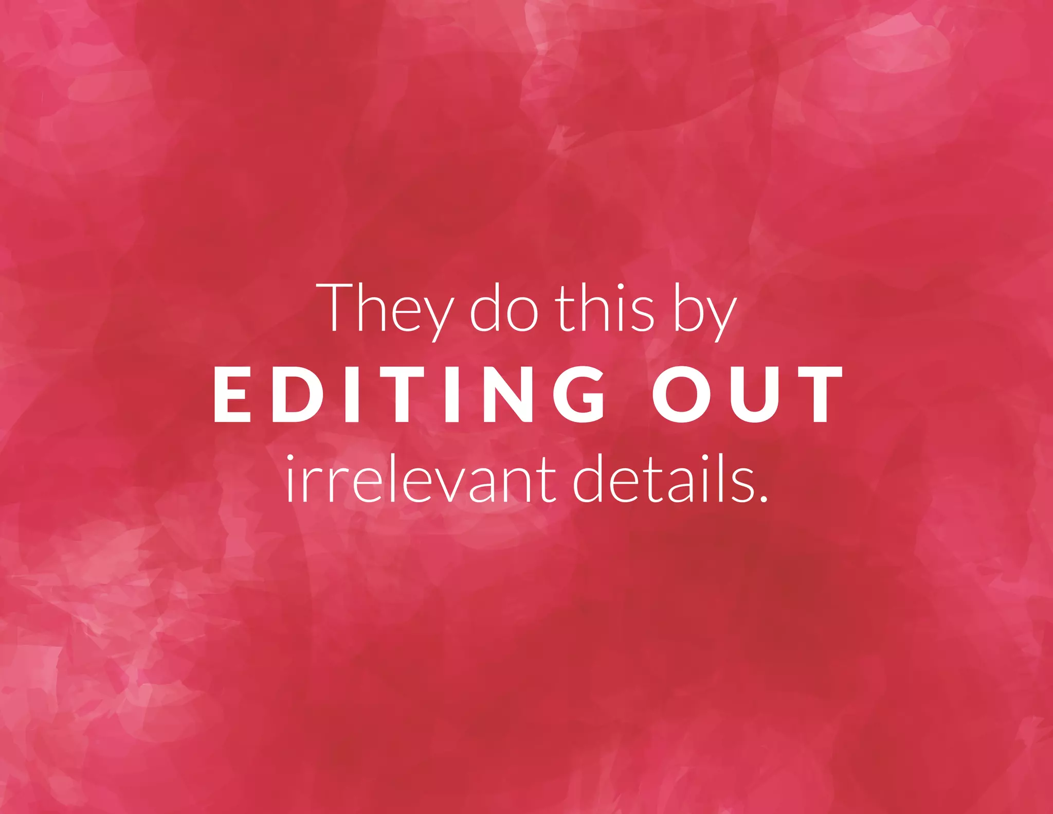 They do this by 
E D I T I N G O U T 
irrelevant details. 
 