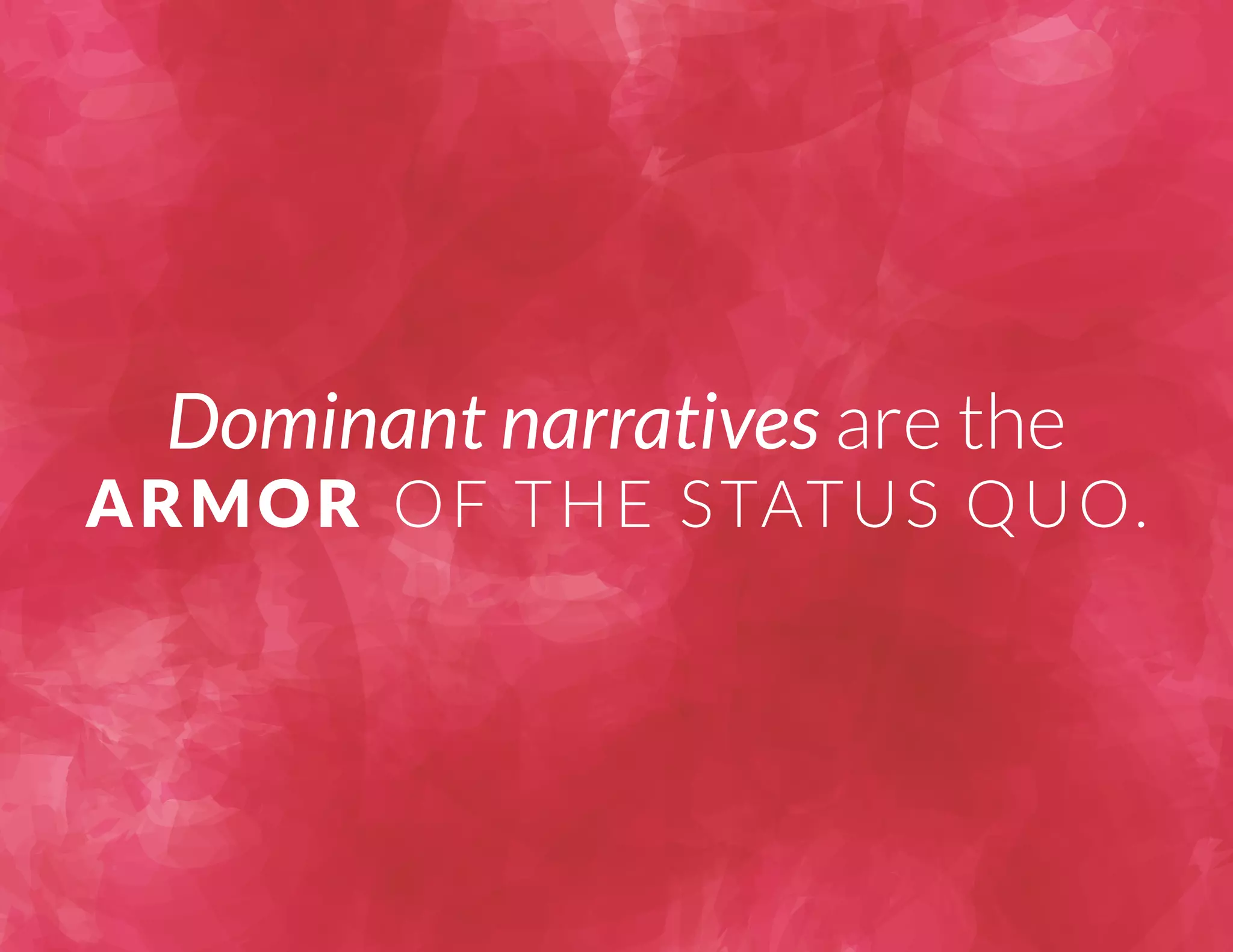 Dominant narratives are the 
ARMOR OF THE STATUS QUO. 
 