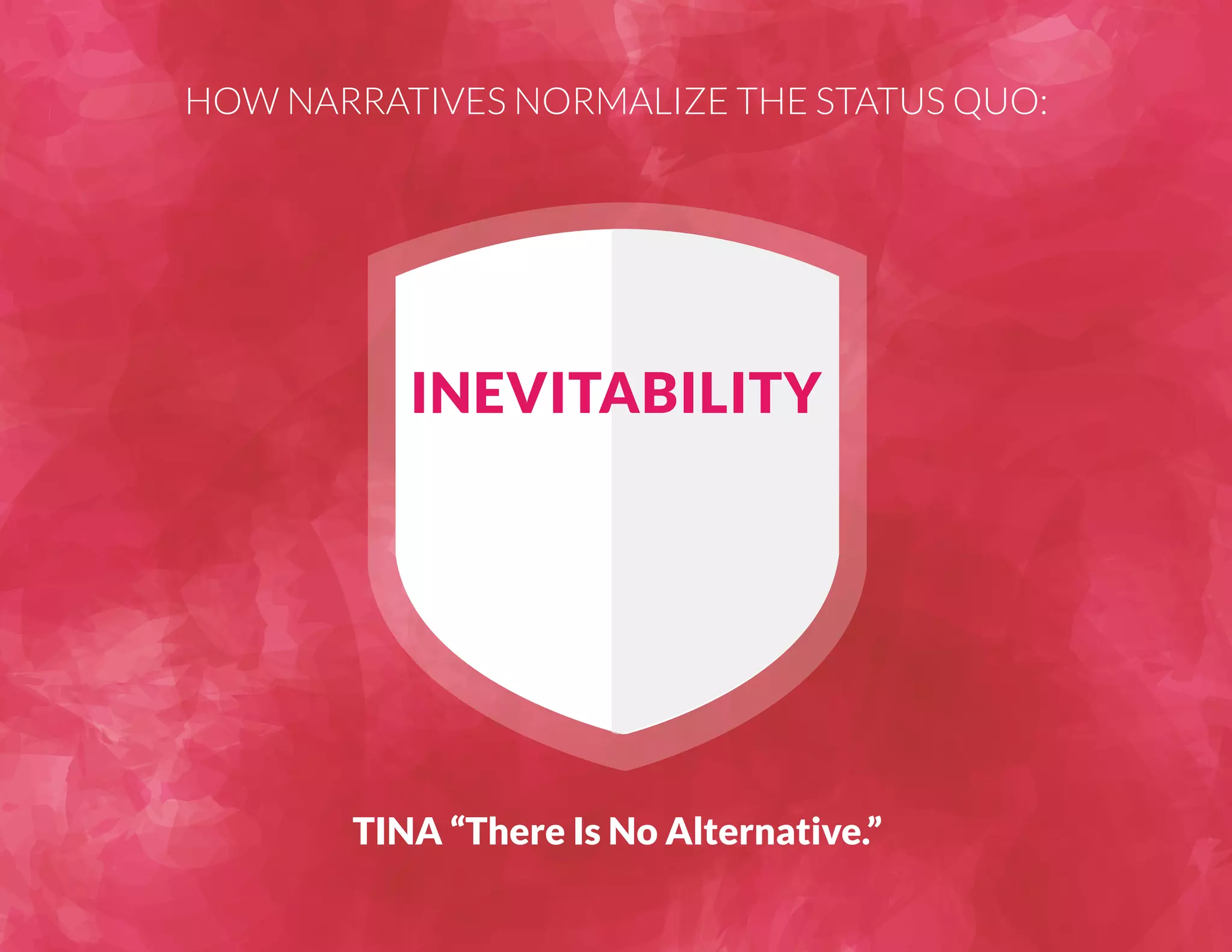 HOW NARRATIVES NORMALIZE THE STATUS QUO: 
INEVITABILITY 
TINA “There Is No Alternative.” 
 