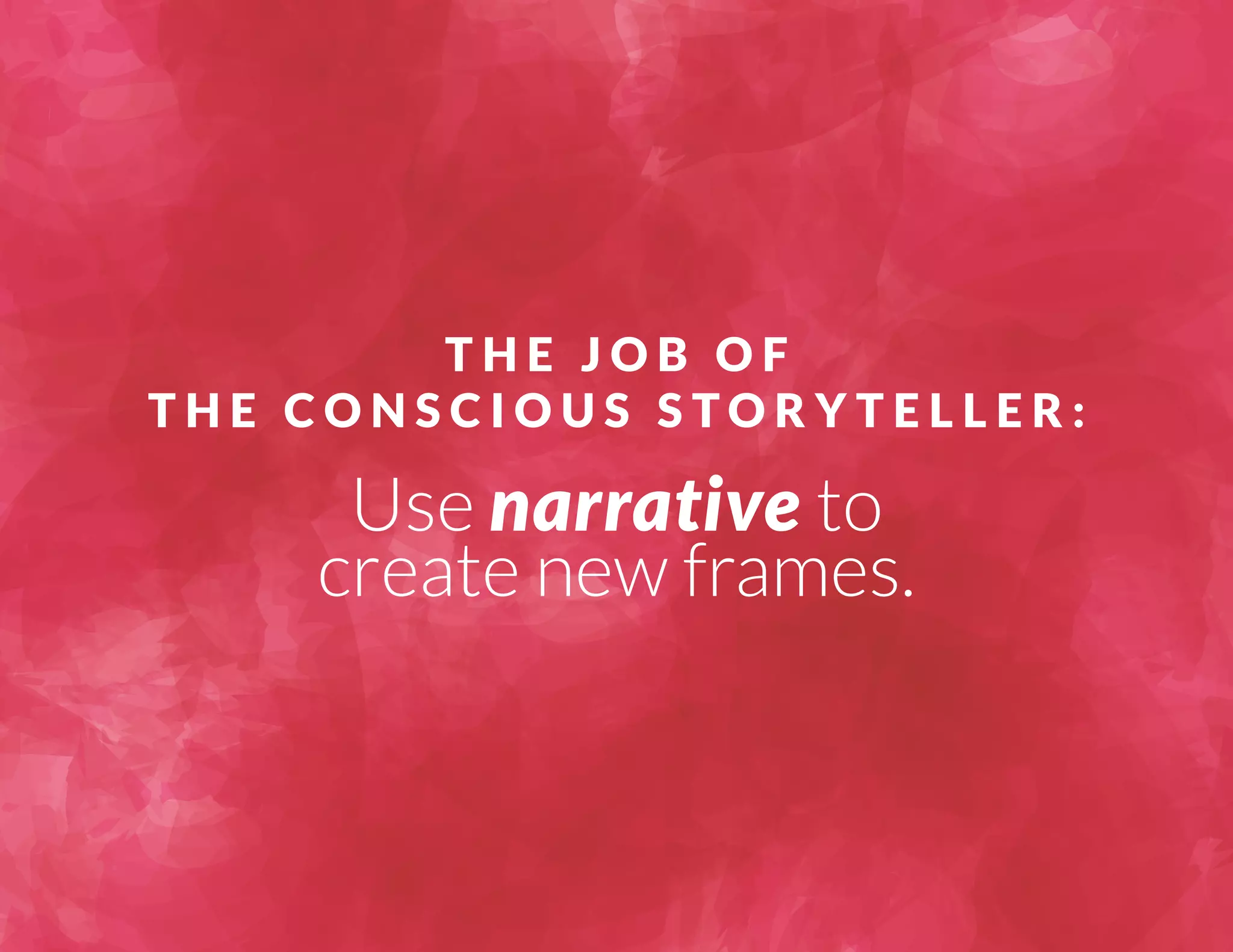 T H E J O B O F 
T H E C O N S C I O U S S TO R Y T E L L E R : 
Use narrative to 
create new frames. 
 