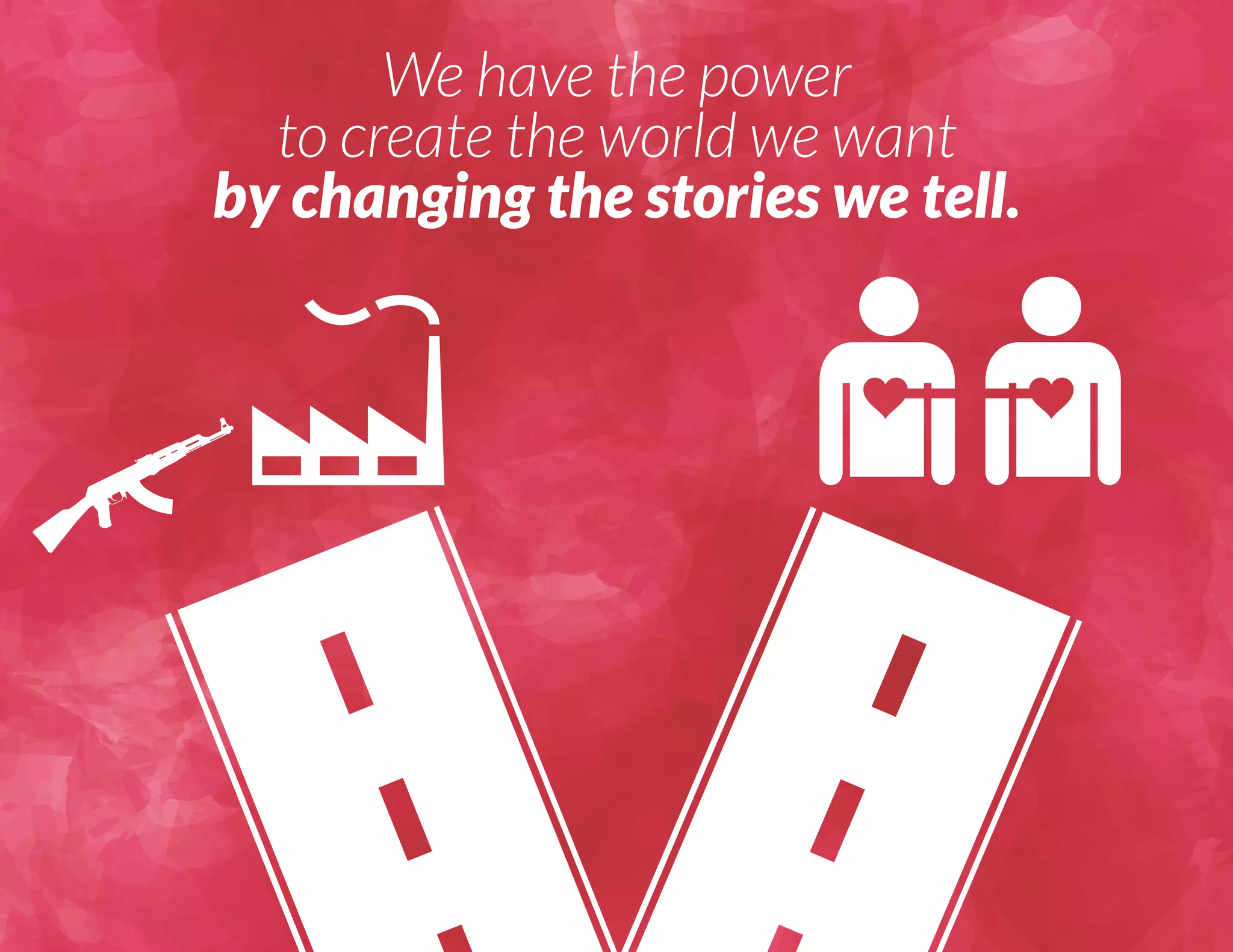 We have the power 
to create the world we want 
by changing the stories we tell. 
 