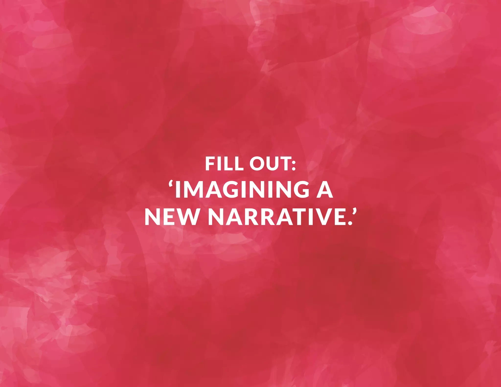 FILL OUT: 
‘IMAGINING A 
NEW NARRATIVE.’ 
 